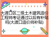 大渡口区二级土木建筑造价工程师考证通过以后有补贴吗(大渡口造价师补贴)