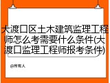 大渡口区土木建筑监理工程师怎么考需要什么条件(大渡口监理工程师报考条件)