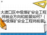 大渡口区中级煤矿安全工程师就业方向和前景如何？(中级煤矿安全工程师前景)
