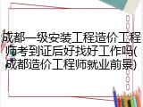 成都一级安装工程造价工程师考到证后好找好工作吗(成都造价工程师就业前景)