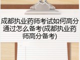成都执业药师考试如何高分通过怎么备考(成都执业药师高分备考)