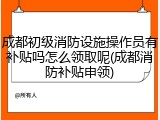 成都初级消防设施操作员有补贴吗怎么领取呢(成都消防补贴申领)
