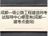 成都一级公路工程建造师考试指导中心哪里有(成都一建考点查询)