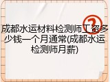 成都水运材料检测师工资多少钱一个月通常(成都水运检测师月薪)