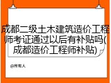 成都二级土木建筑造价工程师考证通过以后有补贴吗(成都造价工程师补贴)