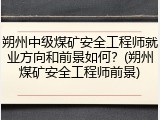 朔州中级煤矿安全工程师就业方向和前景如何？(朔州煤矿安全工程师前景)