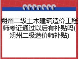 朔州二级土木建筑造价工程师考证通过以后有补贴吗(朔州二级造价师补贴)