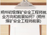 朔州初级煤矿安全工程师就业方向和前景如何？(朔州煤矿安全工程师前景)
