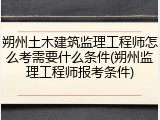 朔州土木建筑监理工程师怎么考需要什么条件(朔州监理工程师报考条件)