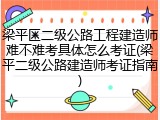 梁平区二级公路工程建造师难不难考具体怎么考证(梁平二级公路建造师考证指南)