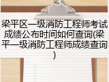 梁平区一级消防工程师考试成绩公布时间如何查询(梁平一级消防工程师成绩查询)