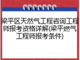 梁平区天然气工程咨询工程师报考资格详解(梁平燃气工程师报考条件)