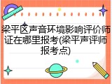 梁平区声音环境影响评价师证在哪里报考(梁平声评师报考点)