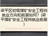 梁平区初级煤矿安全工程师就业方向和前景如何？(梁平煤矿安全工程师就业前景)