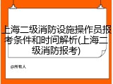 上海二级消防设施操作员报考条件和时间解析(上海二级消防报考)