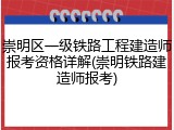 崇明区一级铁路工程建造师报考资格详解(崇明铁路建造师报考)