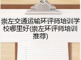 崇左交通运输环评师培训学校哪里好(崇左环评师培训推荐)