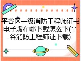 平谷区一级消防工程师证书电子版在哪下载怎么下(平谷消防工程师证下载)