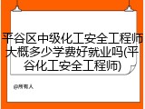 平谷区中级化工安全工程师大概多少学费好就业吗(平谷化工安全工程师)