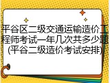 平谷区二级交通运输造价工程师考试一年几次共多少题(平谷二级造价考试安排)
