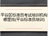平谷区标准员考试培训机构哪里找(平谷标准员培训)