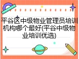 平谷区中级物业管理员培训机构哪个最好(平谷中级物业培训优选)