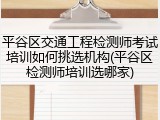 平谷区交通工程检测师考试培训如何挑选机构(平谷区检测师培训选哪家)