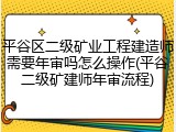 平谷区二级矿业工程建造师需要年审吗怎么操作(平谷二级矿建师年审流程)