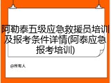 阿勒泰五级应急救援员培训及报考条件详情(阿泰应急报考培训)