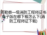 阿勒泰一级消防工程师证书电子版在哪下载怎么下(消防工程师证下载)