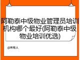 阿勒泰中级物业管理员培训机构哪个最好(阿勒泰中级物业培训优选)