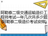 阿勒泰二级交通运输造价工程师考试一年几次共多少题(阿勒泰二级造价考试安排)