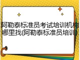 阿勒泰标准员考试培训机构哪里找(阿勒泰标准员培训)
