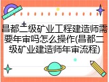昌都二级矿业工程建造师需要年审吗怎么操作(昌都二级矿业建造师年审流程)