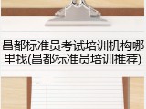 昌都标准员考试培训机构哪里找(昌都标准员培训推荐)