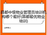 昌都中级物业管理员培训机构哪个最好(昌都最优物业培训)