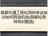 昌都交通工程检测师考试培训如何挑选机构(昌都检测师培训甄选)