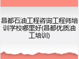 昌都石油工程咨询工程师培训学校哪里好(昌都优质油工培训)