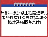 昌都一级公路工程建造师报考条件有什么要求(昌都公路建造师报考条件)