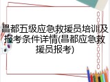 昌都五级应急救援员培训及报考条件详情(昌都应急救援员报考)