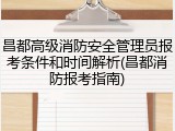 昌都高级消防安全管理员报考条件和时间解析(昌都消防报考指南)