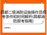 昌都二级消防设施操作员报考条件和时间解析(昌都消防报考指南)