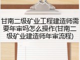 甘南二级矿业工程建造师需要年审吗怎么操作(甘南二级矿业建造师年审流程)