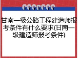 甘南一级公路工程建造师报考条件有什么要求(甘南一级建造师报考条件)