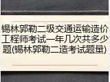 锡林郭勒二级交通运输造价工程师考试一年几次共多少题(锡林郭勒二造考试题量)