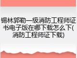 锡林郭勒一级消防工程师证书电子版在哪下载怎么下(消防工程师证下载)