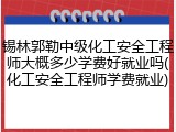 锡林郭勒中级化工安全工程师大概多少学费好就业吗(化工安全工程师学费就业)