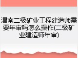 渭南二级矿业工程建造师需要年审吗怎么操作(二级矿业建造师年审)