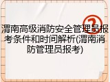 渭南高级消防安全管理员报考条件和时间解析(渭南消防管理员报考)