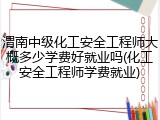 渭南中级化工安全工程师大概多少学费好就业吗(化工安全工程师学费就业)